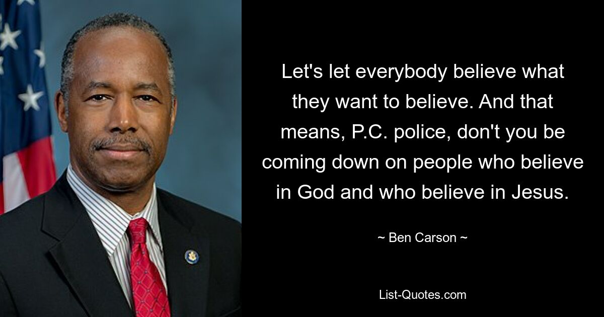 Let's let everybody believe what they want to believe. And that means, P.C. police, don't you be coming down on people who believe in God and who believe in Jesus. — © Ben Carson