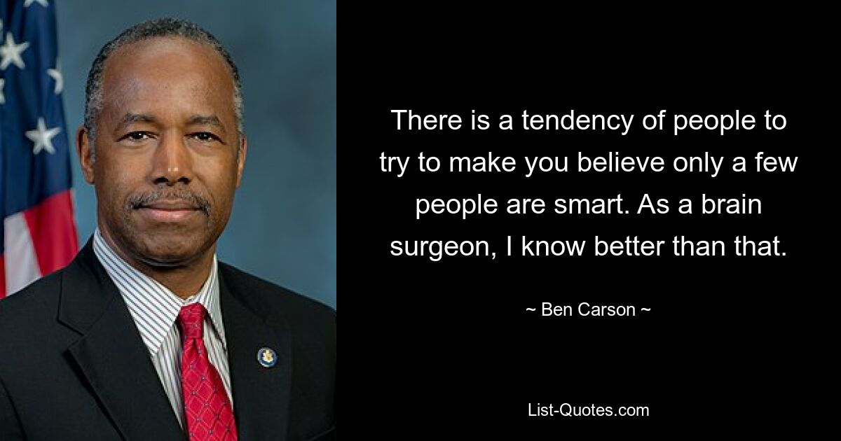 There is a tendency of people to try to make you believe only a few people are smart. As a brain surgeon, I know better than that. — © Ben Carson