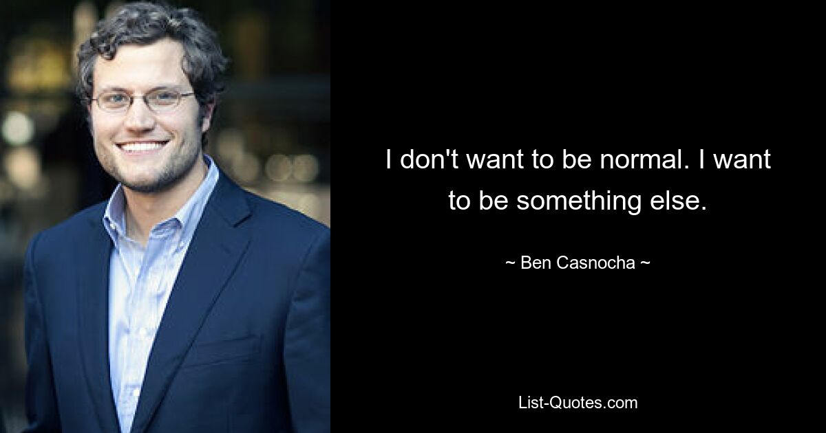 I don't want to be normal. I want to be something else. — © Ben Casnocha