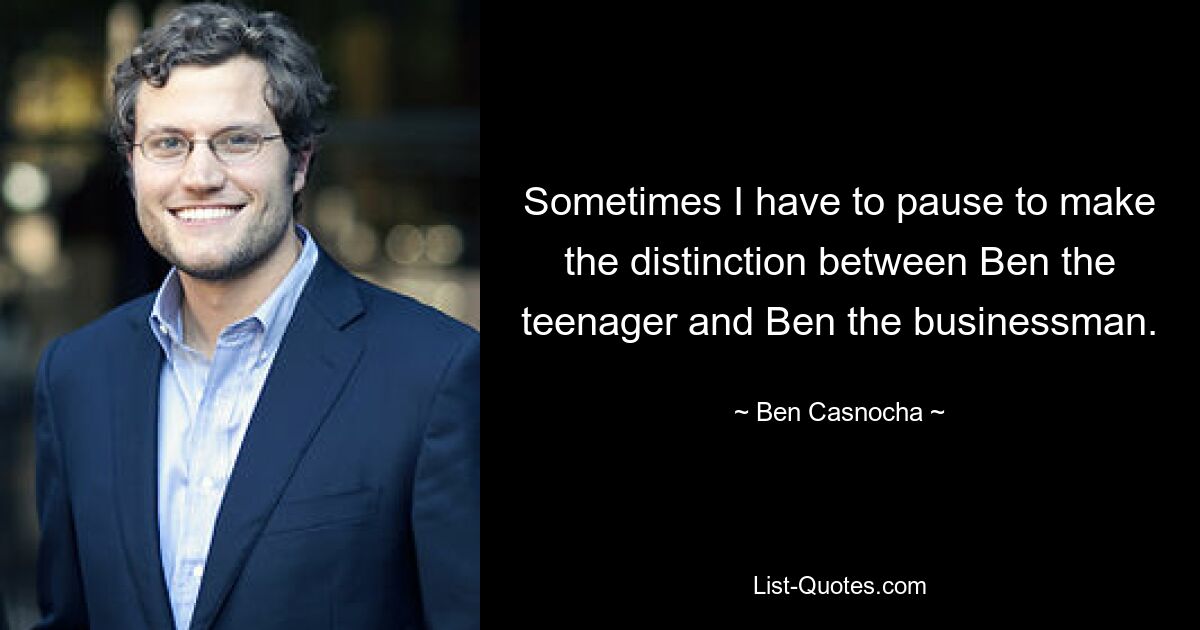 Sometimes I have to pause to make the distinction between Ben the teenager and Ben the businessman. — © Ben Casnocha