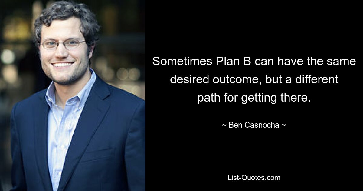 Sometimes Plan B can have the same desired outcome, but a different path for getting there. — © Ben Casnocha