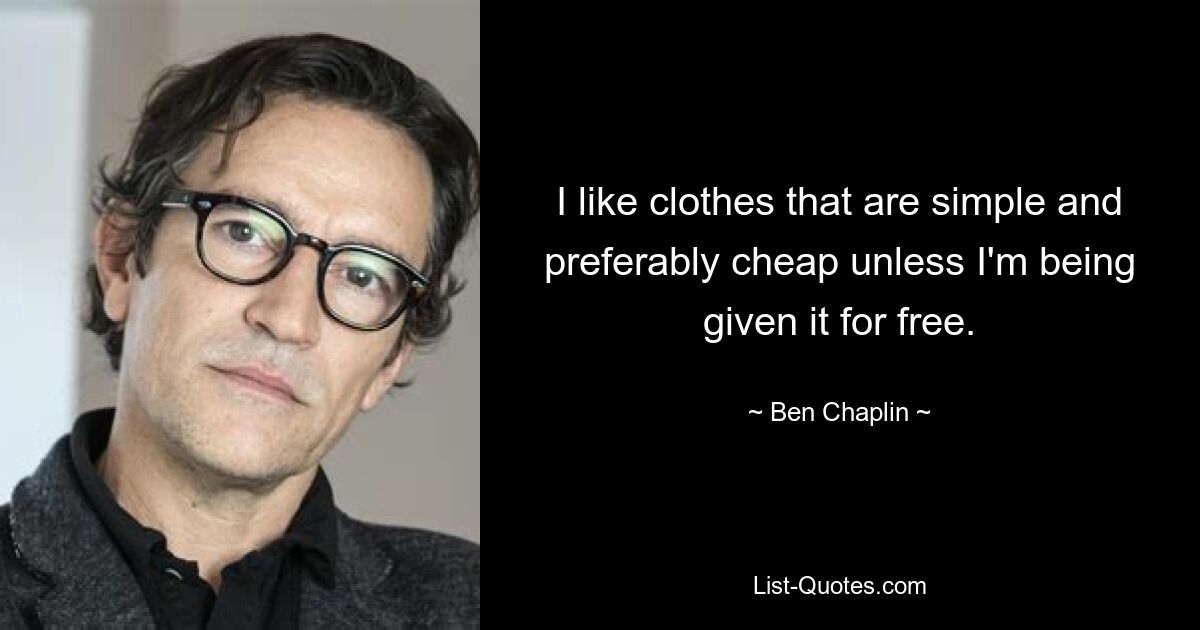 I like clothes that are simple and preferably cheap unless I'm being given it for free. — © Ben Chaplin