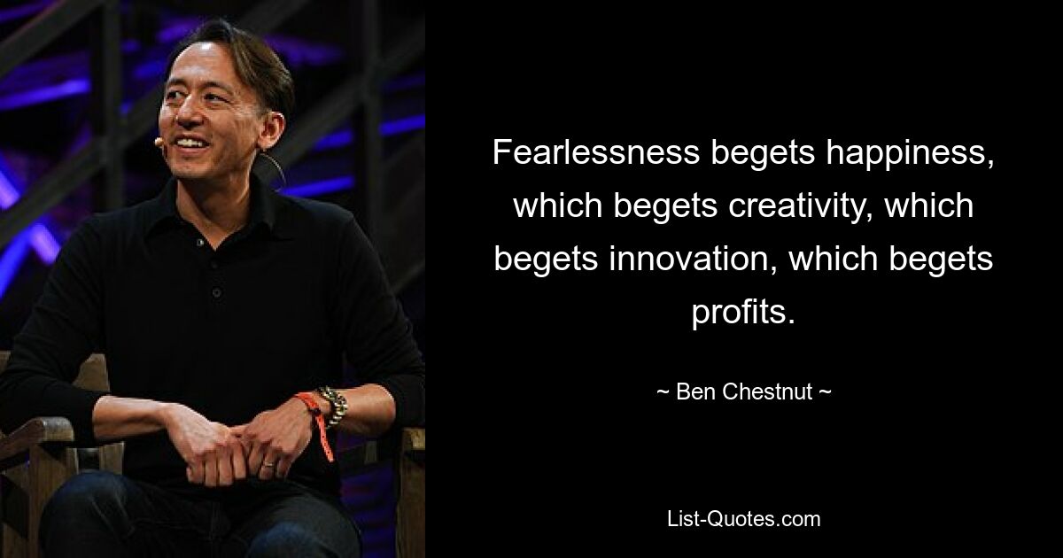 Fearlessness begets happiness, which begets creativity, which begets innovation, which begets profits. — © Ben Chestnut