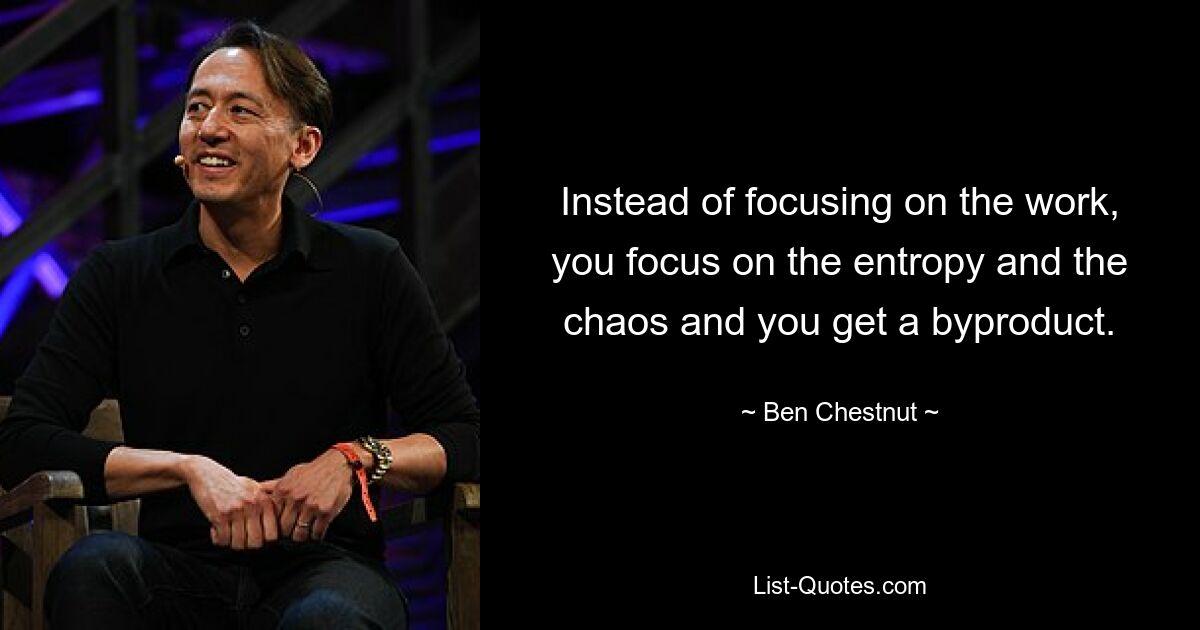 Instead of focusing on the work, you focus on the entropy and the chaos and you get a byproduct. — © Ben Chestnut