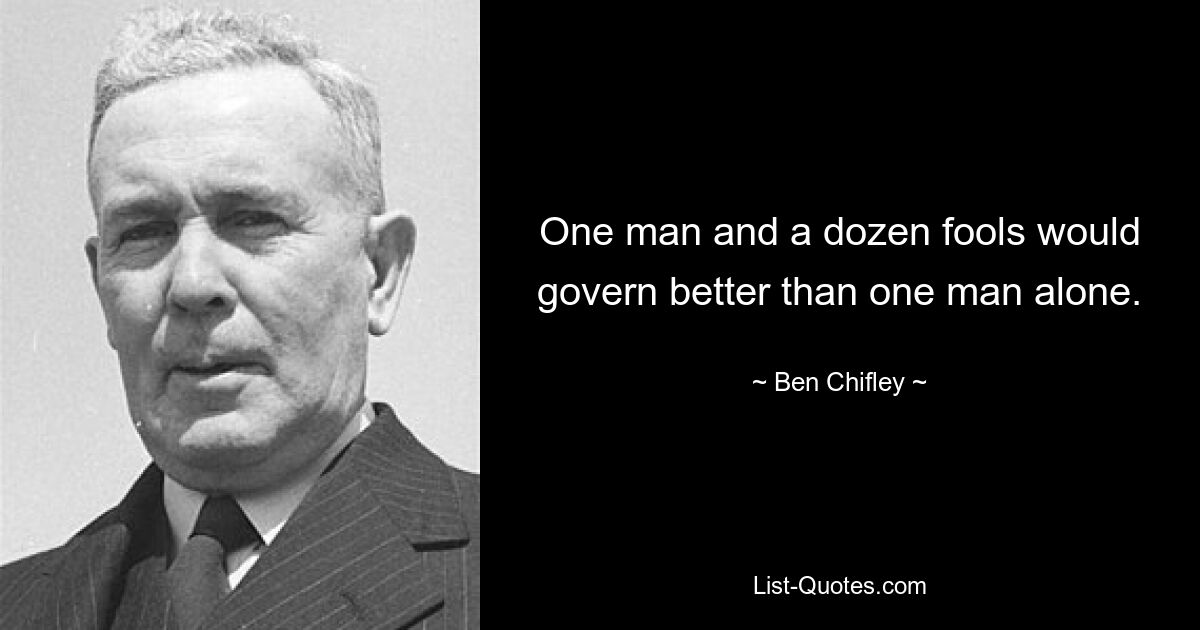 One man and a dozen fools would govern better than one man alone. — © Ben Chifley