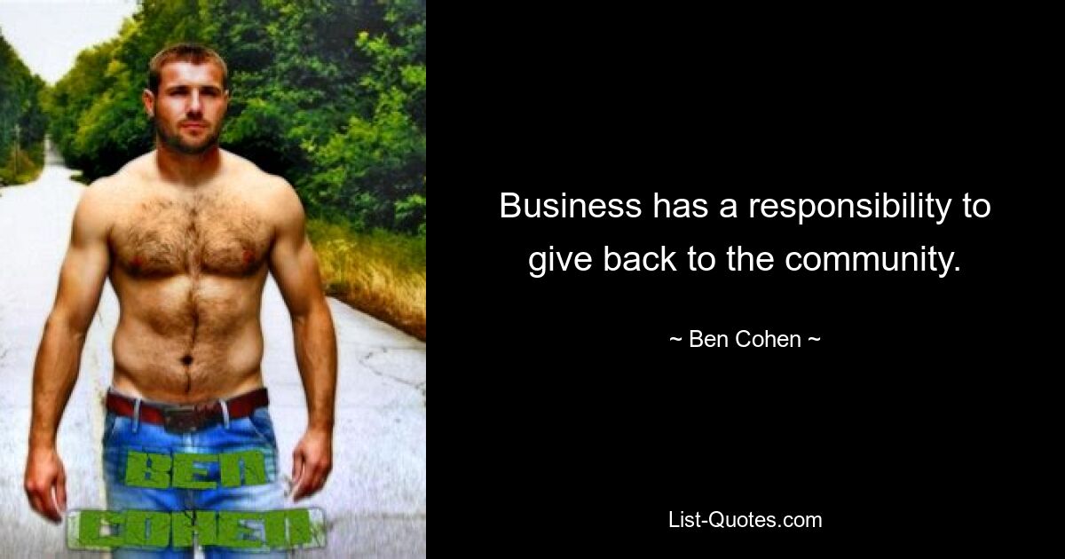 Business has a responsibility to give back to the community. — © Ben Cohen