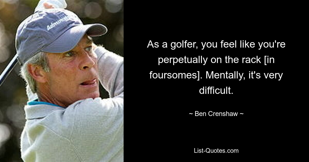 As a golfer, you feel like you're perpetually on the rack [in foursomes]. Mentally, it's very difficult. — © Ben Crenshaw