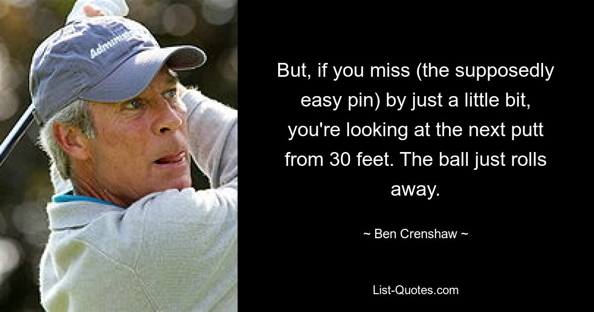 But, if you miss (the supposedly easy pin) by just a little bit, you're looking at the next putt from 30 feet. The ball just rolls away. — © Ben Crenshaw