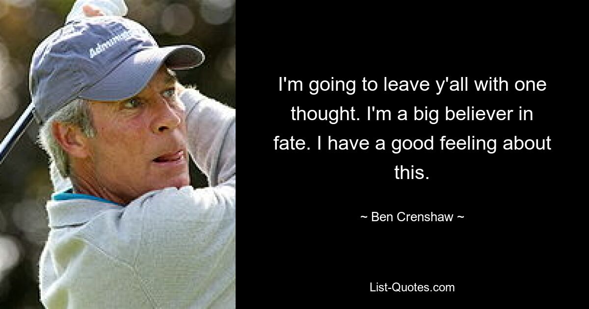 I'm going to leave y'all with one thought. I'm a big believer in fate. I have a good feeling about this. — © Ben Crenshaw