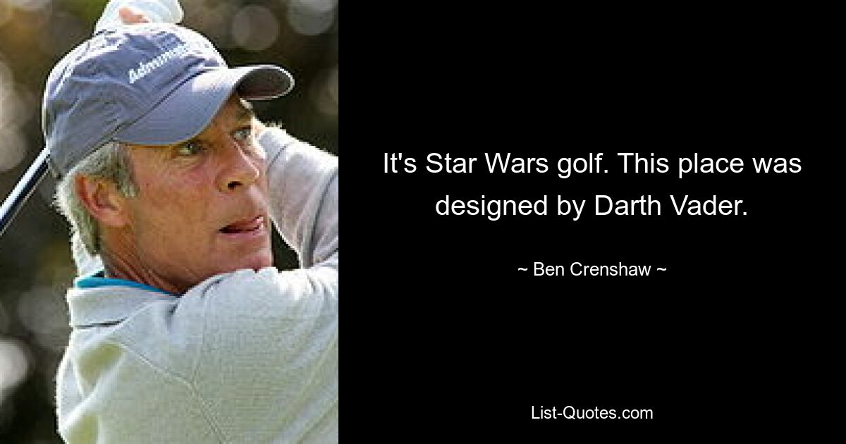 It's Star Wars golf. This place was designed by Darth Vader. — © Ben Crenshaw