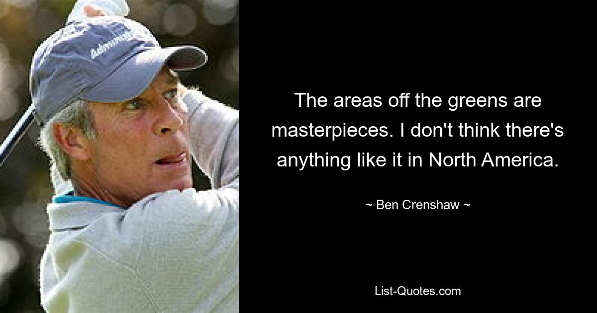 The areas off the greens are masterpieces. I don't think there's anything like it in North America. — © Ben Crenshaw