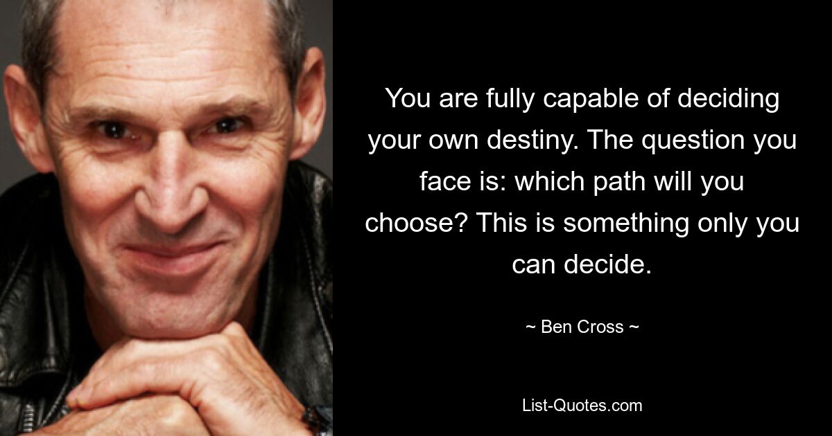 You are fully capable of deciding your own destiny. The question you face is: which path will you choose? This is something only you can decide. — © Ben Cross