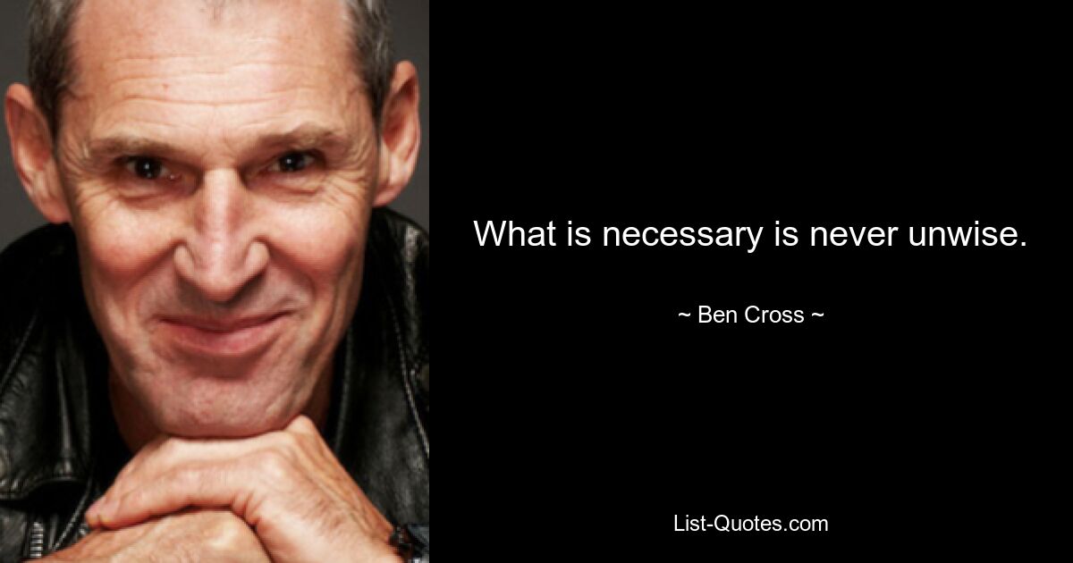 What is necessary is never unwise. — © Ben Cross