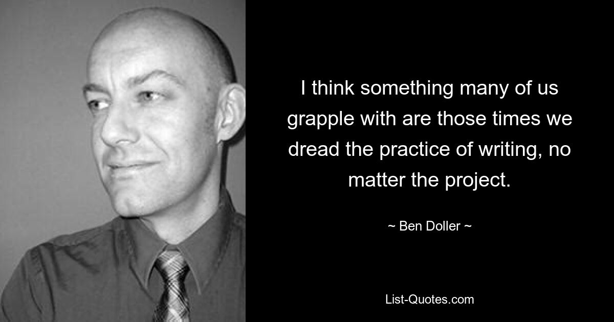 I think something many of us grapple with are those times we dread the practice of writing, no matter the project. — © Ben Doller