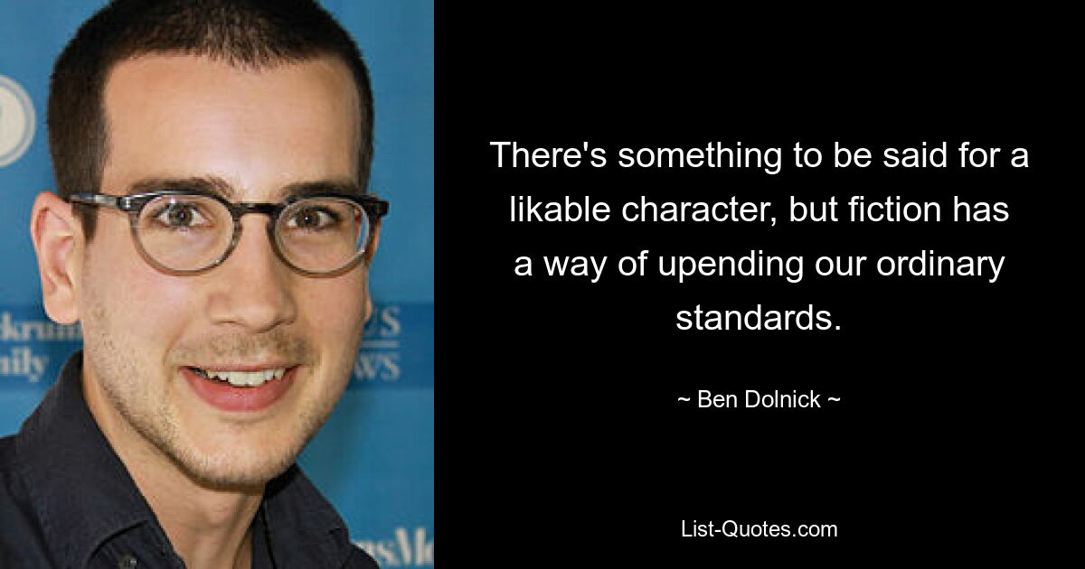 There's something to be said for a likable character, but fiction has a way of upending our ordinary standards. — © Ben Dolnick