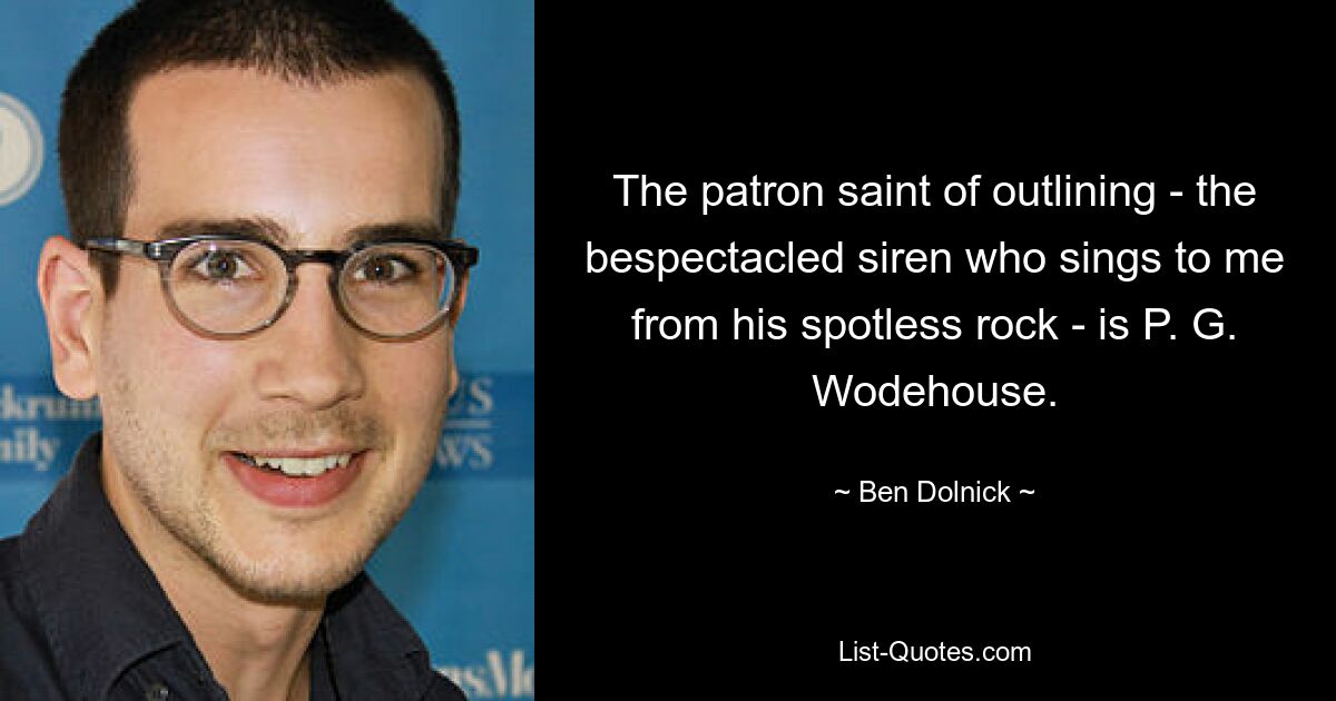 The patron saint of outlining - the bespectacled siren who sings to me from his spotless rock - is P. G. Wodehouse. — © Ben Dolnick