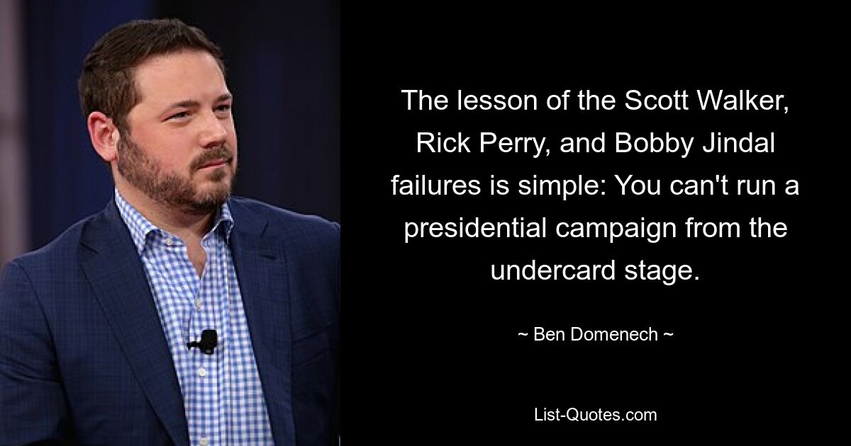 The lesson of the Scott Walker, Rick Perry, and Bobby Jindal failures is simple: You can't run a presidential campaign from the undercard stage. — © Ben Domenech