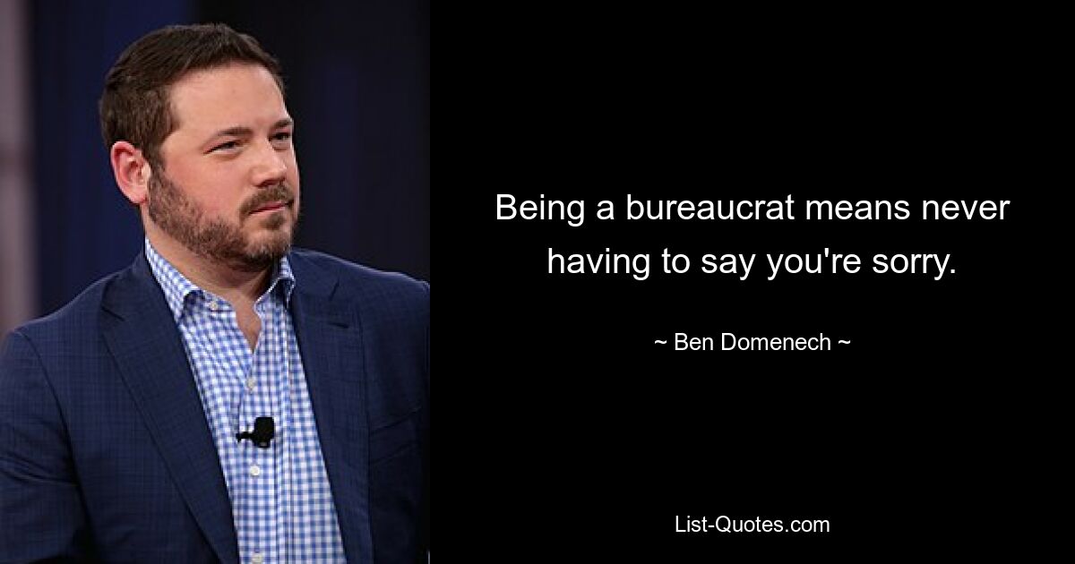 Being a bureaucrat means never having to say you're sorry. — © Ben Domenech