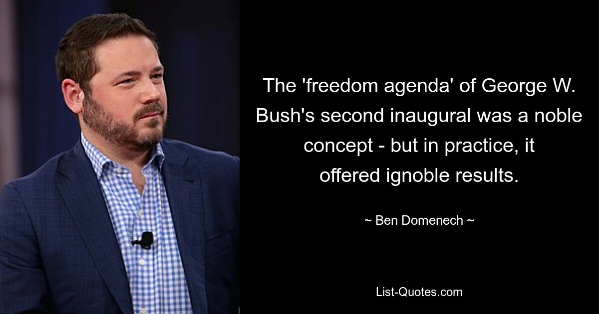 The 'freedom agenda' of George W. Bush's second inaugural was a noble concept - but in practice, it offered ignoble results. — © Ben Domenech