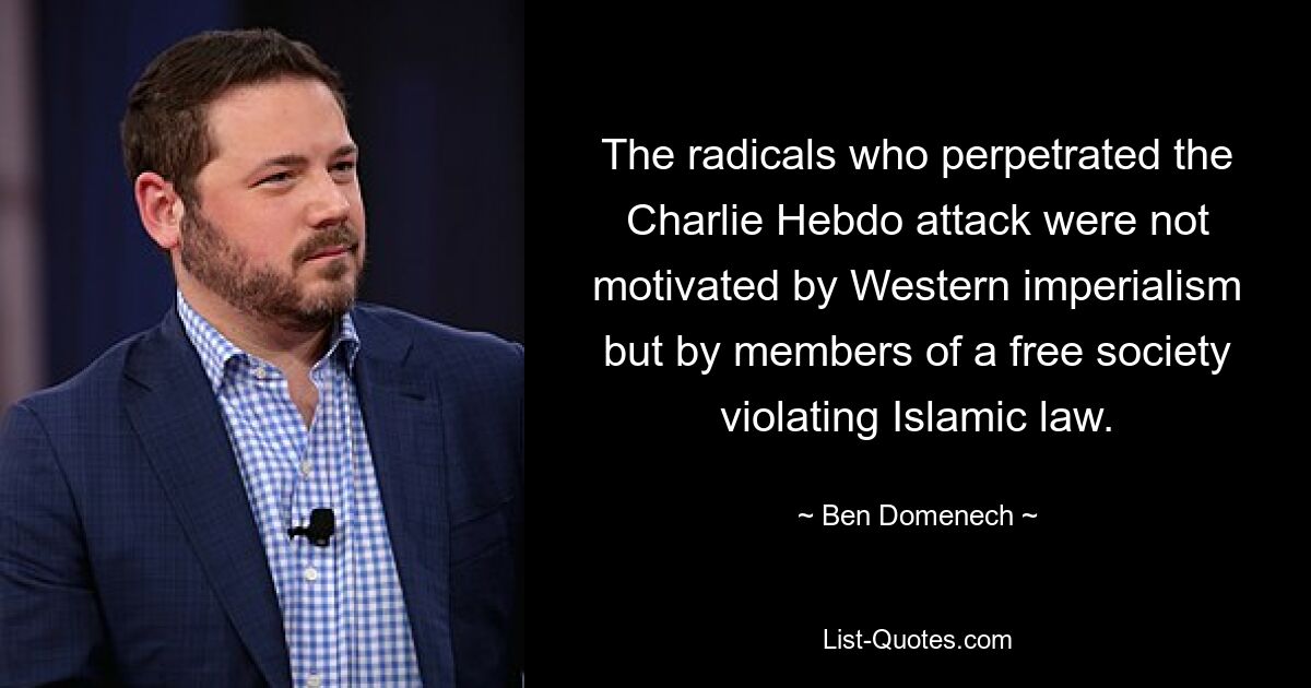 The radicals who perpetrated the Charlie Hebdo attack were not motivated by Western imperialism but by members of a free society violating Islamic law. — © Ben Domenech