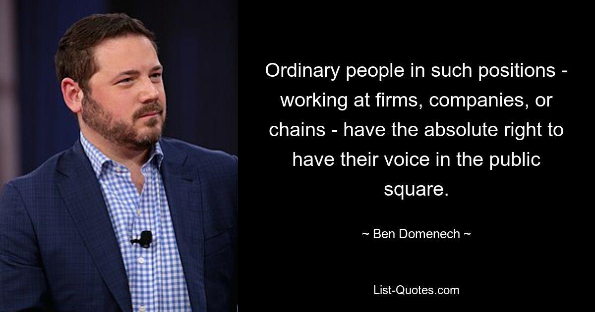 Ordinary people in such positions - working at firms, companies, or chains - have the absolute right to have their voice in the public square. — © Ben Domenech