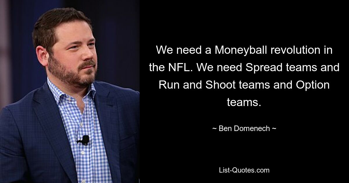 We need a Moneyball revolution in the NFL. We need Spread teams and Run and Shoot teams and Option teams. — © Ben Domenech