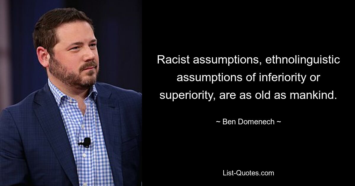 Racist assumptions, ethnolinguistic assumptions of inferiority or superiority, are as old as mankind. — © Ben Domenech