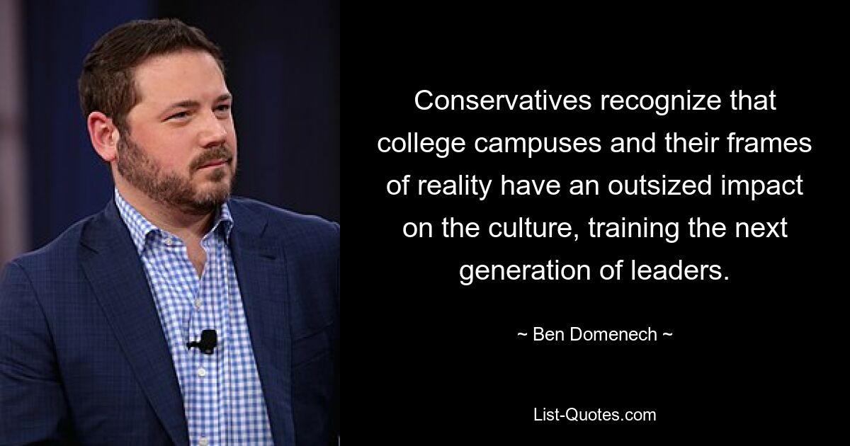 Conservatives recognize that college campuses and their frames of reality have an outsized impact on the culture, training the next generation of leaders. — © Ben Domenech