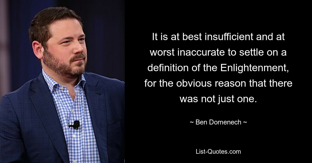 It is at best insufficient and at worst inaccurate to settle on a definition of the Enlightenment, for the obvious reason that there was not just one. — © Ben Domenech