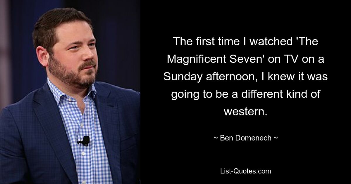 The first time I watched 'The Magnificent Seven' on TV on a Sunday afternoon, I knew it was going to be a different kind of western. — © Ben Domenech