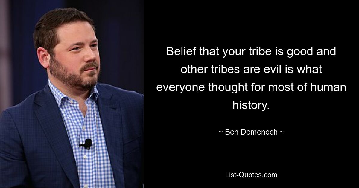 Belief that your tribe is good and other tribes are evil is what everyone thought for most of human history. — © Ben Domenech