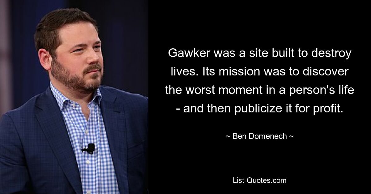 Gawker was a site built to destroy lives. Its mission was to discover the worst moment in a person's life - and then publicize it for profit. — © Ben Domenech