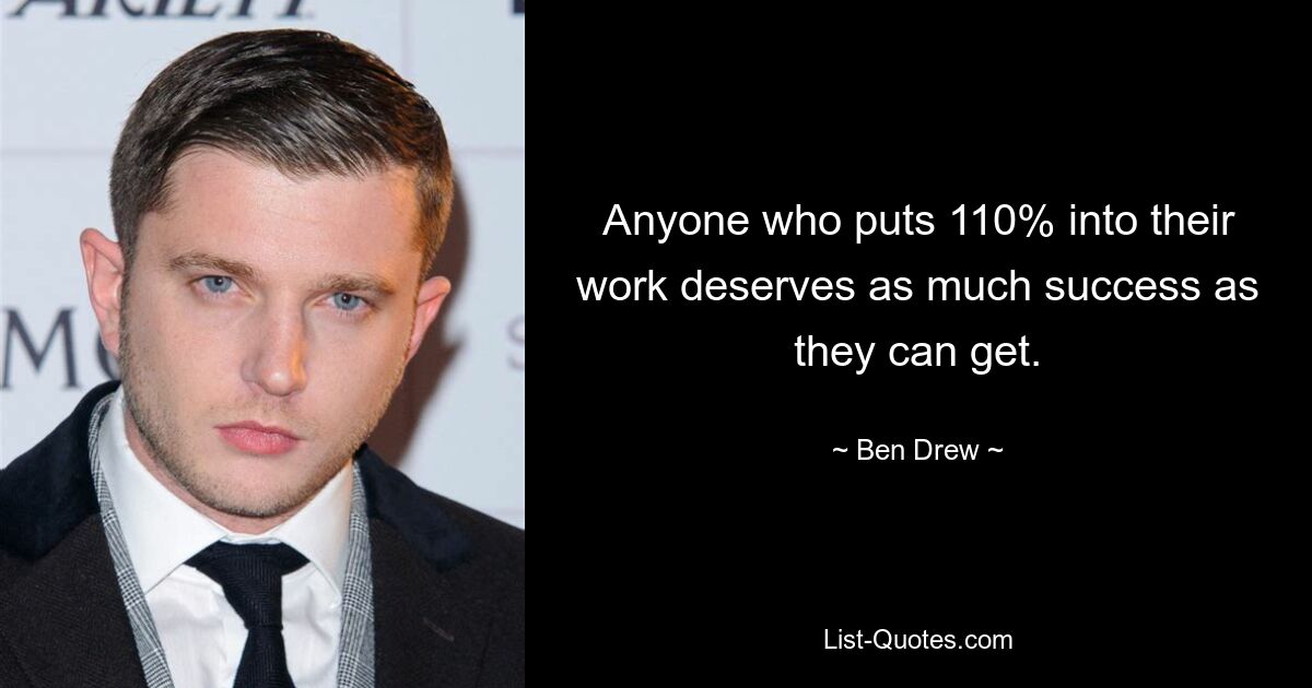 Anyone who puts 110% into their work deserves as much success as they can get. — © Ben Drew