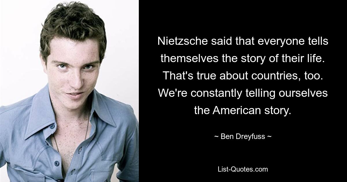 Ницше сказал, что каждый рассказывает себе историю своей жизни. Это верно и в отношении стран. Мы постоянно рассказываем себе американскую историю. — © Бен Дрейфус 