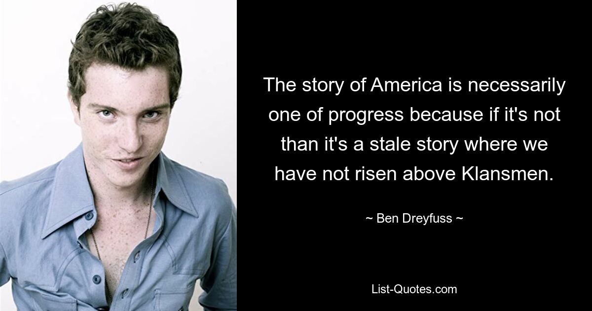 The story of America is necessarily one of progress because if it's not than it's a stale story where we have not risen above Klansmen. — © Ben Dreyfuss