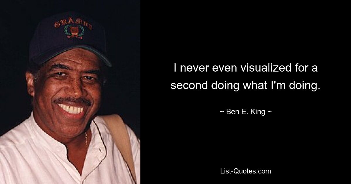 I never even visualized for a second doing what I'm doing. — © Ben E. King