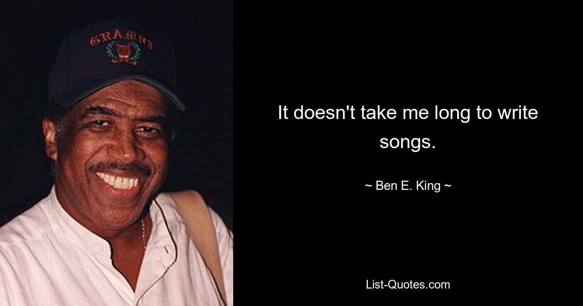 It doesn't take me long to write songs. — © Ben E. King