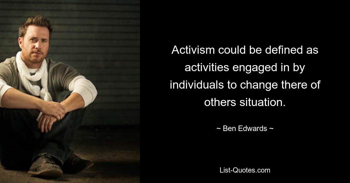 Activism could be defined as activities engaged in by individuals to change there of others situation. — © Ben Edwards