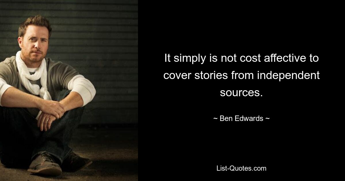 It simply is not cost affective to cover stories from independent sources. — © Ben Edwards