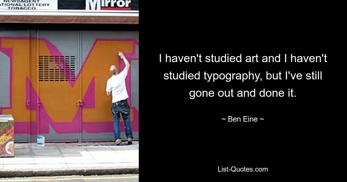 I haven't studied art and I haven't studied typography, but I've still gone out and done it. — © Ben Eine