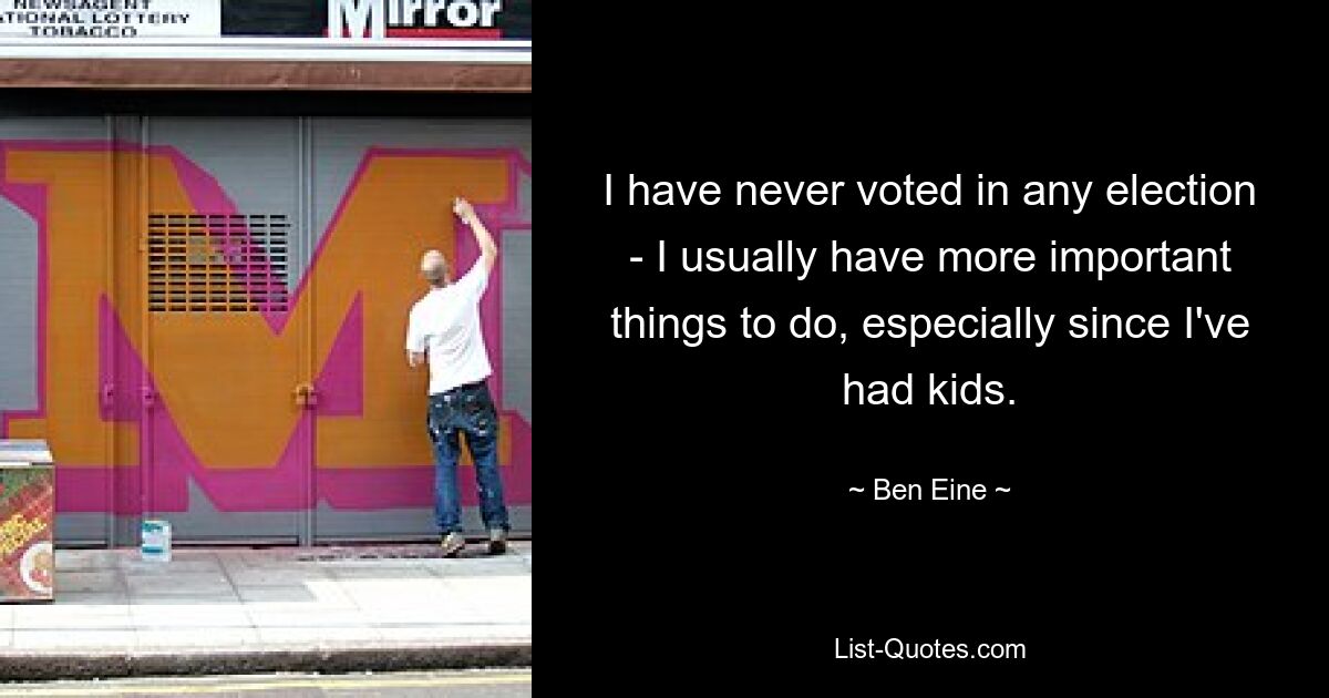 I have never voted in any election - I usually have more important things to do, especially since I've had kids. — © Ben Eine