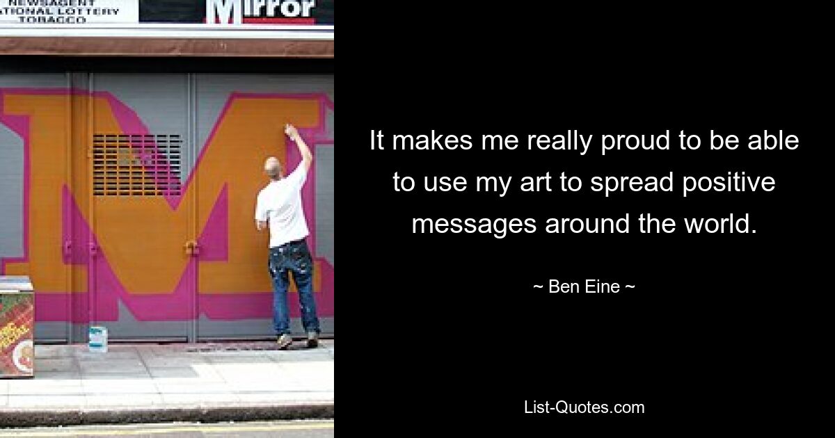 It makes me really proud to be able to use my art to spread positive messages around the world. — © Ben Eine