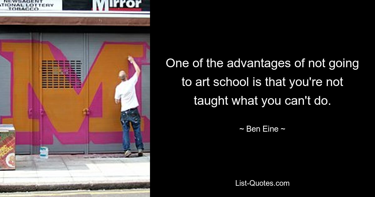 One of the advantages of not going to art school is that you're not taught what you can't do. — © Ben Eine