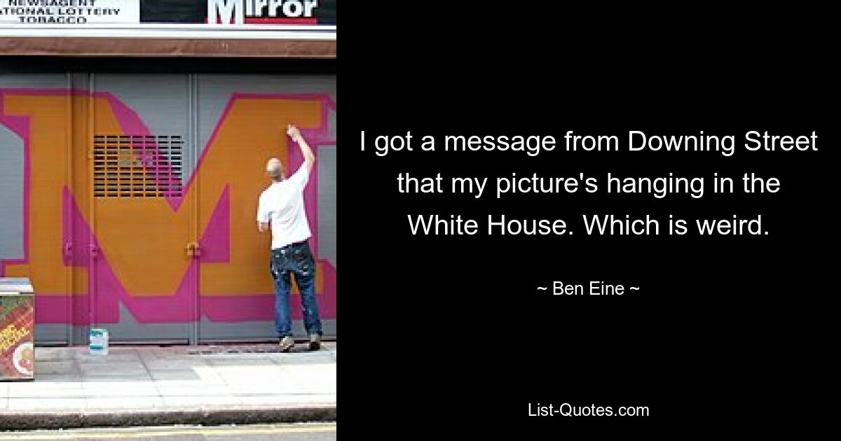 I got a message from Downing Street that my picture's hanging in the White House. Which is weird. — © Ben Eine