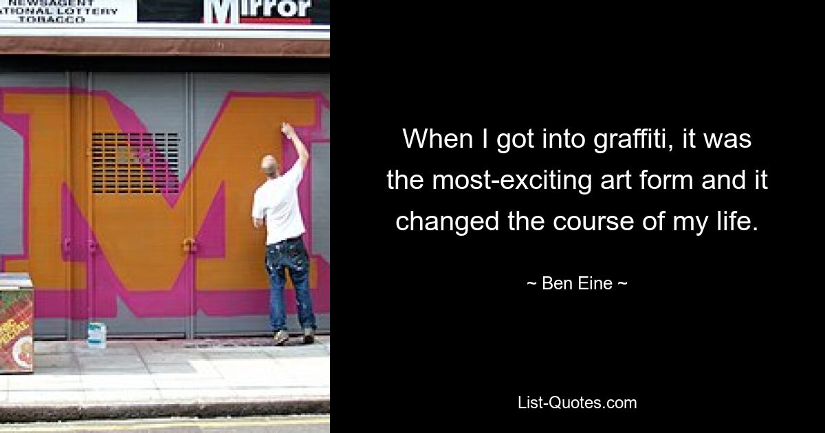 When I got into graffiti, it was the most-exciting art form and it changed the course of my life. — © Ben Eine