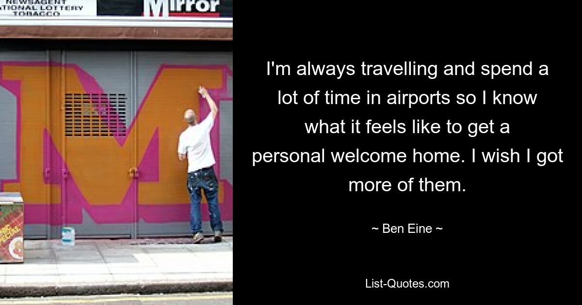 I'm always travelling and spend a lot of time in airports so I know what it feels like to get a personal welcome home. I wish I got more of them. — © Ben Eine