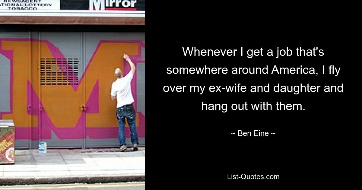 Whenever I get a job that's somewhere around America, I fly over my ex-wife and daughter and hang out with them. — © Ben Eine