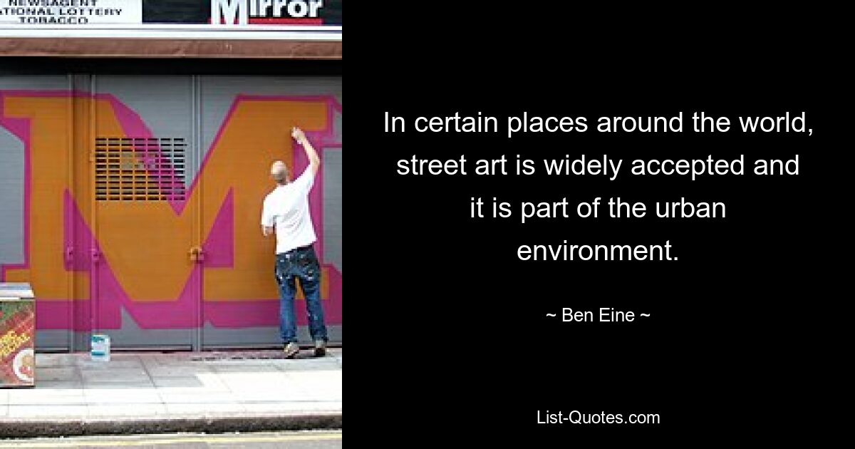 In certain places around the world, street art is widely accepted and it is part of the urban environment. — © Ben Eine