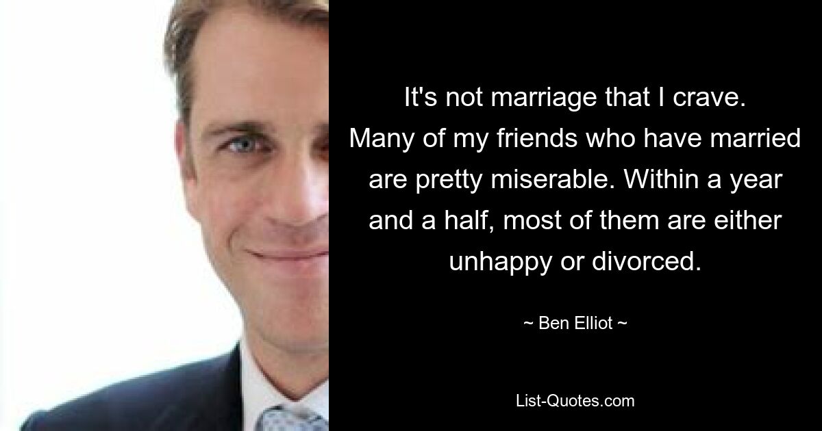 It's not marriage that I crave. Many of my friends who have married are pretty miserable. Within a year and a half, most of them are either unhappy or divorced. — © Ben Elliot