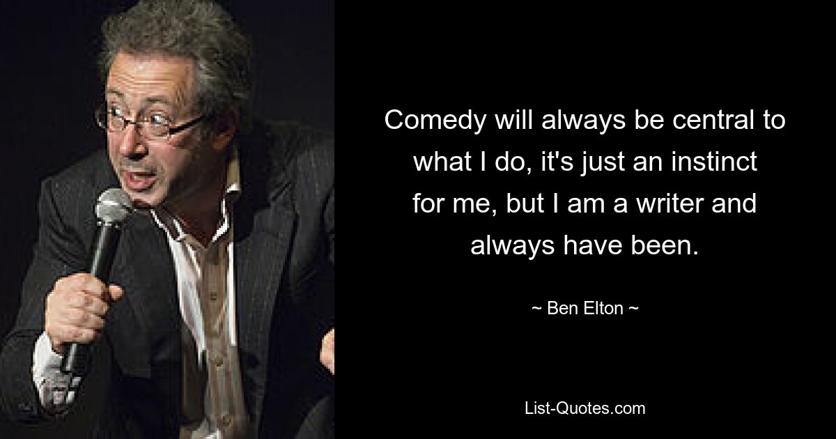 Comedy will always be central to what I do, it's just an instinct for me, but I am a writer and always have been. — © Ben Elton